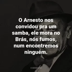 O Arnesto nos convidou pra um samba, ele mora no Brás, nós fumos, num encontremos ninguém. – de Samba do Arnesto.