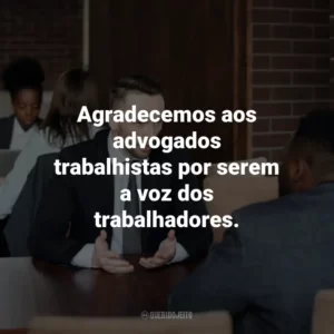 Agradecemos aos advogados trabalhistas por serem a voz dos trabalhadores.