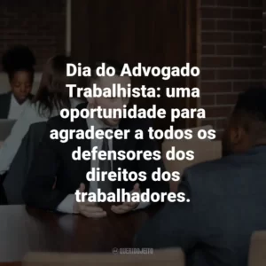 Dia do Advogado Trabalhista: uma oportunidade para agradecer a todos os defensores dos direitos dos trabalhadores.