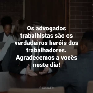 Os advogados trabalhistas são os verdadeiros heróis dos trabalhadores. Agradecemos a vocês neste dia!