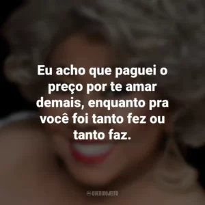 Eu acho que paguei o preço por te amar demais, enquanto pra você foi tanto fez ou tanto faz. Alcione