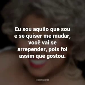 Eu sou aquilo que sou e se quiser me mudar, você vai se arrepender, pois foi assim que gostou. Alcione