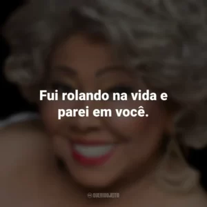 Fui rolando na vida e parei em você. Alcione