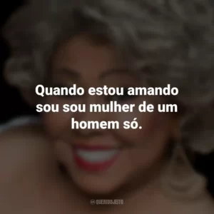 Quando estou amando sou sou mulher de um homem só. Alcione