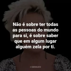 Não é sobre ter todas as pessoas do mundo para si, é sobre saber que em algum lugar alguém zela por ti.