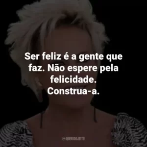 Ser feliz é a gente que faz. Não espere pela felicidade. Construa-a.