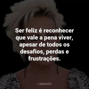 Ser feliz é reconhecer que vale a pena viver, apesar de todos os desafios, perdas e frustrações.