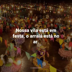 Nossa vila está em festa, o arraiá está no ar.