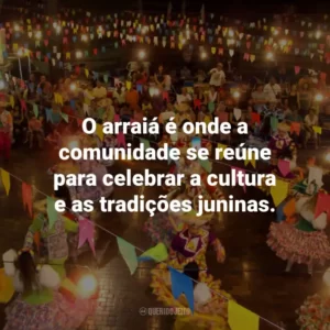 O arraiá é onde a comunidade se reúne para celebrar a cultura e as tradições juninas.