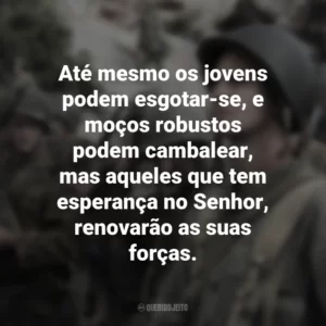 Até mesmo os jovens podem esgotar-se, e moços robustos podem cambalear, mas aqueles que tem esperança no Senhor, renovarão as suas forças. Até o Último Homem (Filme)