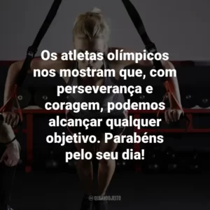 Os atletas olímpicos nos mostram que, com perseverança e coragem, podemos alcançar qualquer objetivo. Parabéns pelo seu dia!