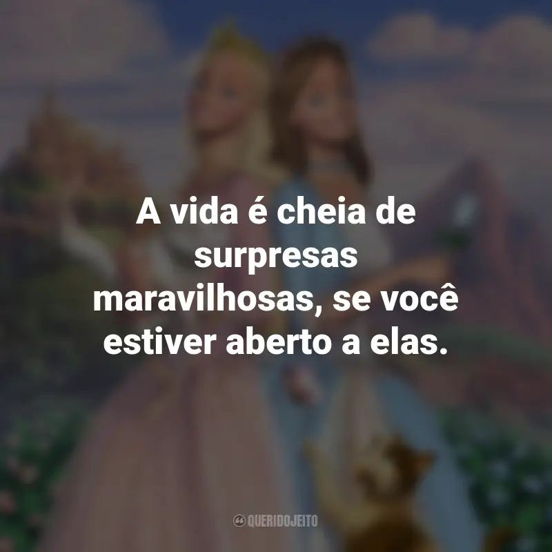 Frases do Filme Barbie em A Princesa e a Plebéia: A vida é cheia de surpresas maravilhosas, se você estiver aberto a elas.
