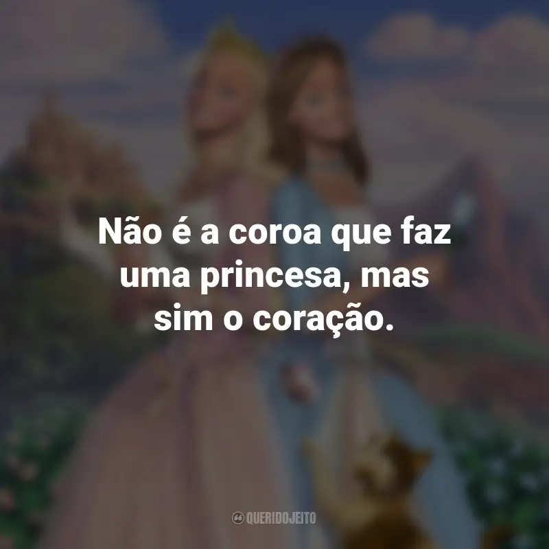 Frases do Filme Barbie em A Princesa e a Plebéia: Não é a coroa que faz uma princesa, mas sim o coração.