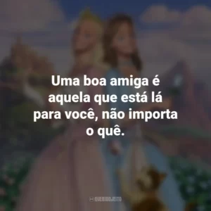 Uma boa amiga é aquela que está lá para você, não importa o quê. Barbie em A Princesa e a Plebéia (Filme)