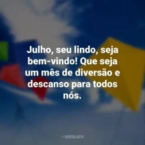 Julho, seu lindo, seja bem-vindo! Que seja um mês de diversão e descanso para todos nós.