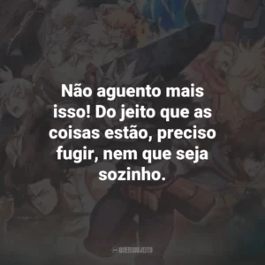 Não aguento mais isso! Do jeito que as coisas estão, preciso fugir, nem que seja sozinho.
