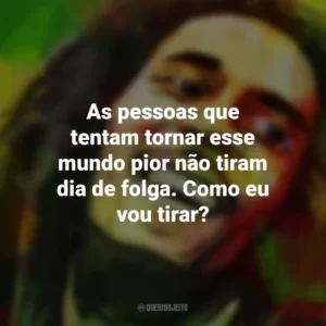 As pessoas que tentam tornar esse mundo pior não tiram dia de folga. Como eu vou tirar? Bob Marley