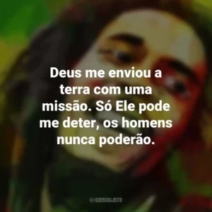 Deus me enviou a terra com uma missão. Só Ele pode me deter, os homens nunca poderão. Bob Marley