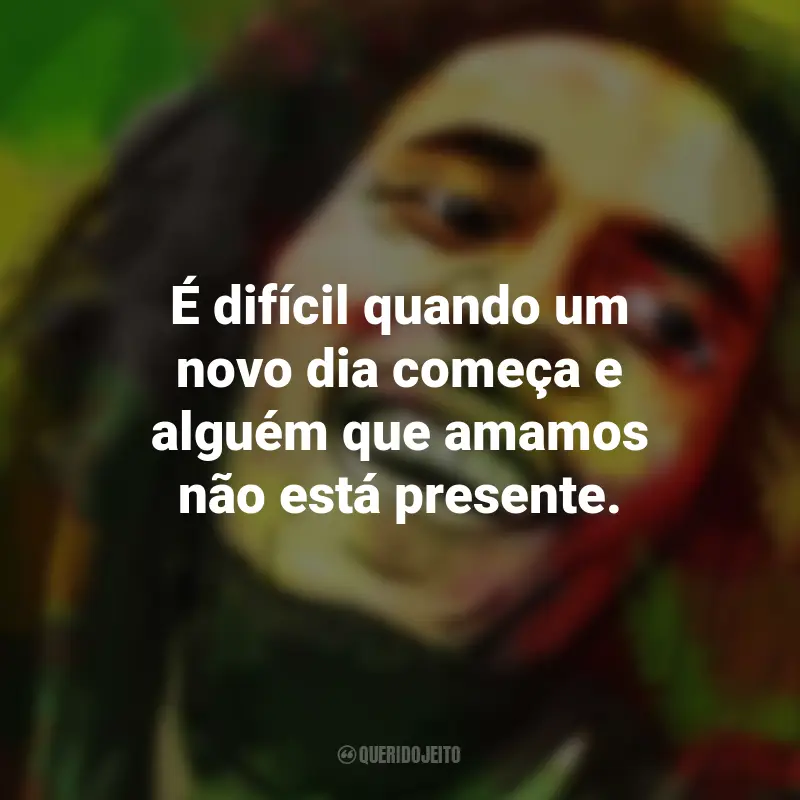 Frases de Bob Marley: É difícil quando um novo dia começa e alguém que amamos não está presente.