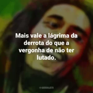 Mais vale a lágrima da derrota do que a vergonha de não ter lutado. Bob Marley
