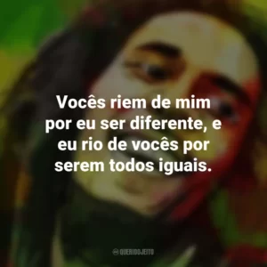 Vocês riem de mim por eu ser diferente, e eu rio de vocês por serem todos iguais. Bob Marley