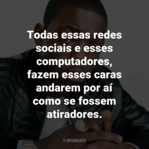 Todas essas redes sociais e esses computadores, fazem esses caras andarem por aí como se fossem atiradores. – de Computers.