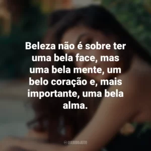 Beleza não é sobre ter uma bela face, mas uma bela mente, um belo coração e, mais importante, uma bela alma.