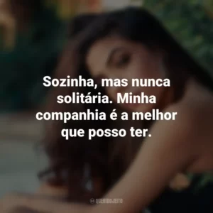 Sozinha, mas nunca solitária. Minha companhia é a melhor que posso ter.