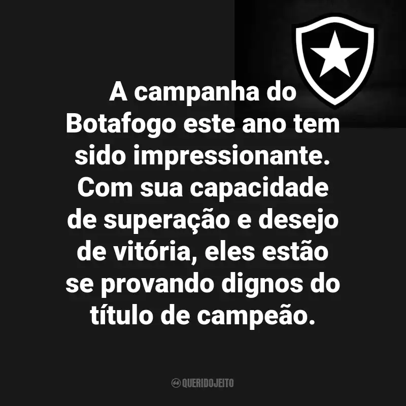 Frases do Botafogo : A campanha do Botafogo este ano tem sido impressionante. Com sua capacidade de superação e desejo de vitória, eles estão se provando dignos do título de campeão.