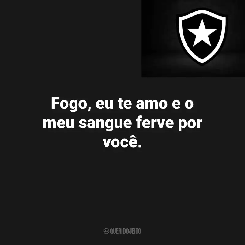 Frases do Botafogo : Fogo, eu te amo e o meu sangue ferve por você.