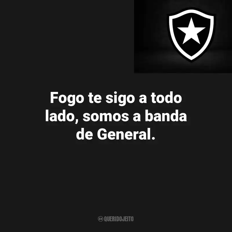 Frases do Botafogo : Fogo te sigo a todo lado, somos a banda de General.