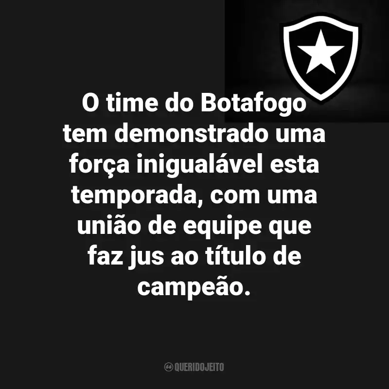 Frases do Botafogo : O time do Botafogo tem demonstrado uma força inigualável esta temporada, com uma união de equipe que faz jus ao título de campeão.