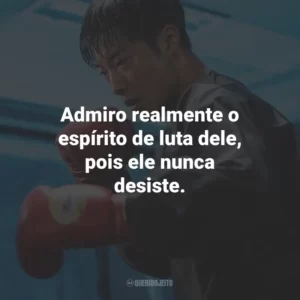 Admiro realmente o espírito de luta dele, pois ele nunca desiste.