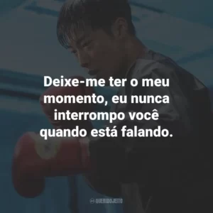 Deixe-me ter o meu momento, eu nunca interrompo você quando está falando.