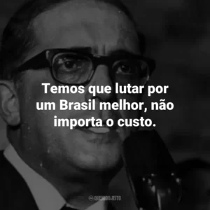 Temos que lutar por um Brasil melhor, não importa o custo.