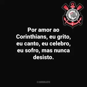 Por amor ao Corinthians, eu grito, eu canto, eu celebro, eu sofro, mas nunca desisto.