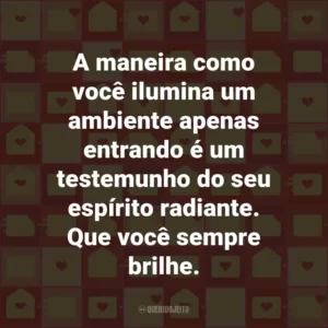 A maneira como você ilumina um ambiente apenas entrando é um testemunho do seu espírito radiante. Que você sempre brilhe.