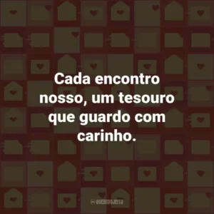 Cada encontro nosso, um tesouro que guardo com carinho.