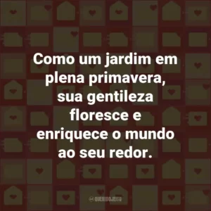 Como um jardim em plena primavera, sua gentileza floresce e enriquece o mundo ao seu redor.