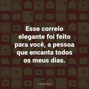 Esse correio elegante foi feito para você, a pessoa que encanta todos os meus dias.