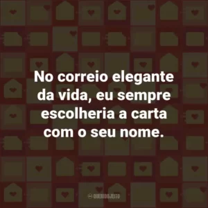 No correio elegante da vida, eu sempre escolheria a carta com o seu nome.