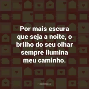 Por mais escura que seja a noite, o brilho do seu olhar sempre ilumina meu caminho.