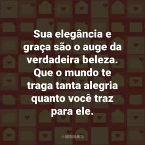 Sua elegância e graça são o auge da verdadeira beleza. Que o mundo te traga tanta alegria quanto você traz para ele.