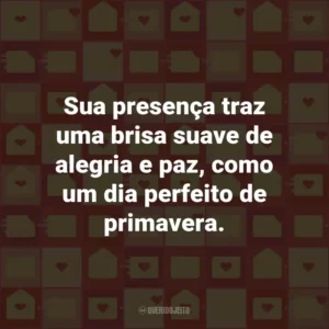 Sua presença traz uma brisa suave de alegria e paz, como um dia perfeito de primavera.