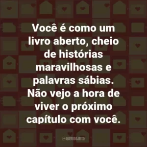 Você é como um livro aberto, cheio de histórias maravilhosas e palavras sábias. Não vejo a hora de viver o próximo capítulo com você.