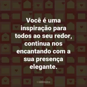 Você é uma inspiração para todos ao seu redor, continua nos encantando com a sua presença elegante.
