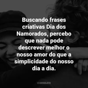 Buscando frases criativas Dia dos Namorados, percebo que nada pode descrever melhor o nosso amor do que a simplicidade do nosso dia a dia.