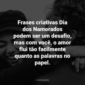 Frases criativas Dia dos Namorados podem ser um desafio, mas com você, o amor flui tão facilmente quanto as palavras no papel.