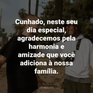 Cunhado, neste seu dia especial, agradecemos pela harmonia e amizade que você adiciona à nossa família.