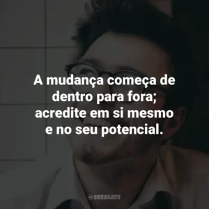 A mudança começa de dentro para fora; acredite em si mesmo e no seu potencial.